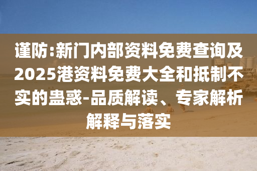 謹防:新門內(nèi)部資料免費查詢及2025港資料免費大全和抵制不實的蠱惑-品質(zhì)解讀、專家解析解釋與落實