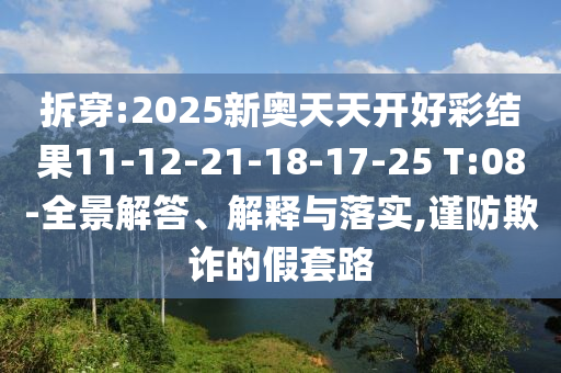 拆穿:2025新奧天天開好彩結(jié)果11-12-21-18-17-25 T:08-全景解答、解釋與落實,謹防欺詐的假套路