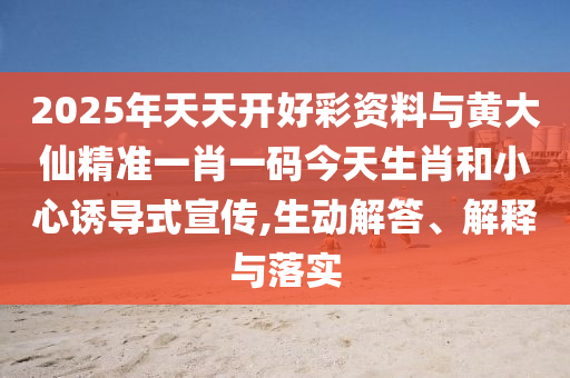 2025年天天開好彩資料與黃大仙精準一肖一碼今天生肖和小心誘導式宣傳,生動解答、解釋與落實