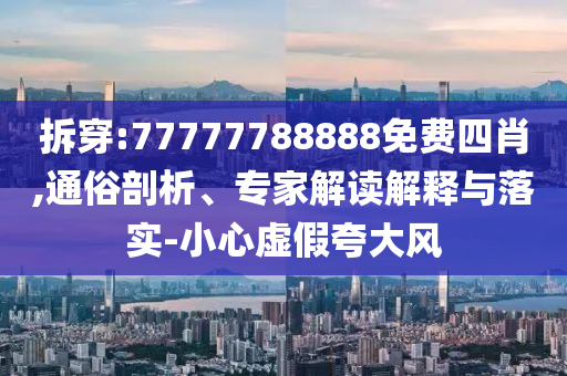 拆穿:77777788888免費四肖,通俗剖析、專家解讀解釋與落實-小心虛假夸大風(fēng)