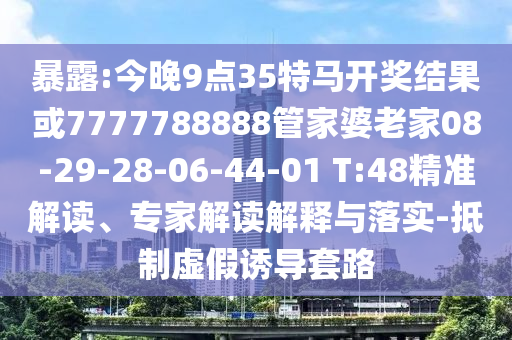 暴露:今晚9點35特馬開獎結(jié)果或7777788888管家婆老家08-29-28-06-44-01 T:48精準(zhǔn)解讀、專家解讀解釋與落實-抵制虛假誘導(dǎo)套路