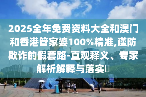 2025全年免費(fèi)資料大全和澳門和香港管家婆100%精準(zhǔn),謹(jǐn)防欺詐的假套路-直觀釋義、專家解析解釋與落實(shí)?