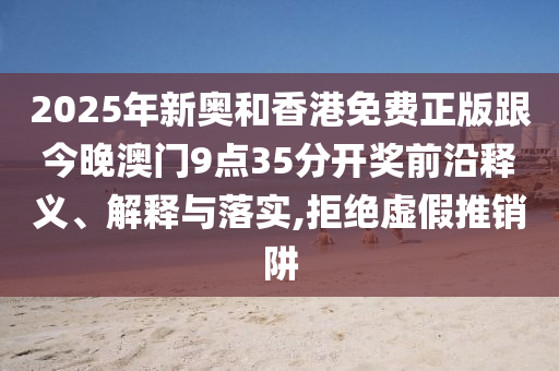 2025年新奧和香港免費(fèi)正版跟今晚澳門9點(diǎn)35分開獎(jiǎng)前沿釋義、解釋與落實(shí),拒絕虛假推銷阱