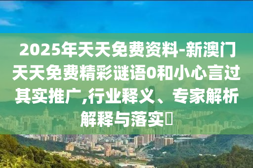 2025年天天免費(fèi)資料-新澳門天天免費(fèi)精彩謎語0和小心言過其實(shí)推廣,行業(yè)釋義、專家解析解釋與落實(shí)?