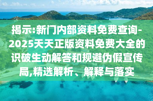 揭示:新門內部資料免費查詢-2025天天正版資料免費大全的識破生動解答和規(guī)避偽假宣傳局,精選解析、解釋與落實