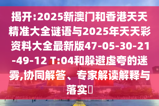 揭開:2025新澳門和香港天天精準(zhǔn)大全謎語與2025年天天彩資料大全最新版47-05-30-21-49-12 T:04和躲避虛夸的迷霧,協(xié)同解答、專家解讀解釋與落實(shí)?