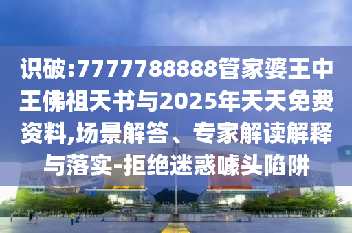 識(shí)破:7777788888管家婆王中王佛祖天書與2025年天天免費(fèi)資料,場景解答、專家解讀解釋與落實(shí)-拒絕迷惑噱頭陷阱