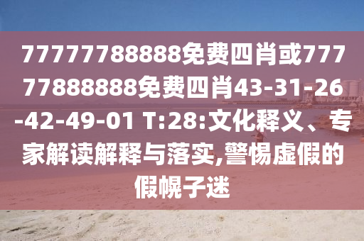 77777788888免費四肖或77777888888免費四肖43-31-26-42-49-01 T:28:文化釋義、專家解讀解釋與落實,警惕虛假的假幌子迷
