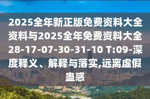 2025全年新正版免費(fèi)資料大全資料與2025全年免費(fèi)資料大全28-17-07-30-31-10 T:09-深度釋義、解釋與落實(shí),遠(yuǎn)離虛假蠱惑
