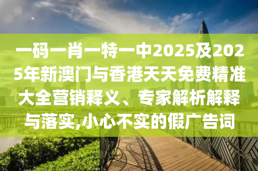 一碼一肖一特一中2025及2025年新澳門與香港天天免費精準(zhǔn)大全營銷釋義、專家解析解釋與落實,小心不實的假廣告詞