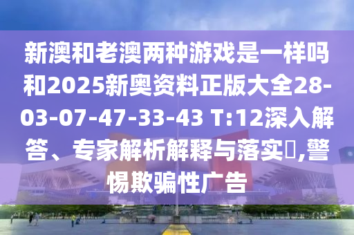 新澳和老澳兩種游戲是一樣嗎和2025新奧資料正版大全28-03-07-47-33-43 T:12深入解答、專(zhuān)家解析解釋與落實(shí)?,警惕欺騙性廣告