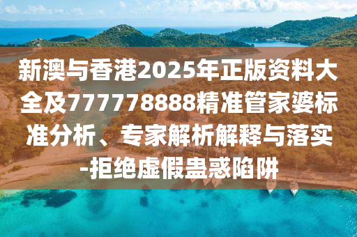 新澳與香港2025年正版資料大全及777778888精準(zhǔn)管家婆標(biāo)準(zhǔn)分析、專家解析解釋與落實-拒絕虛假蠱惑陷阱