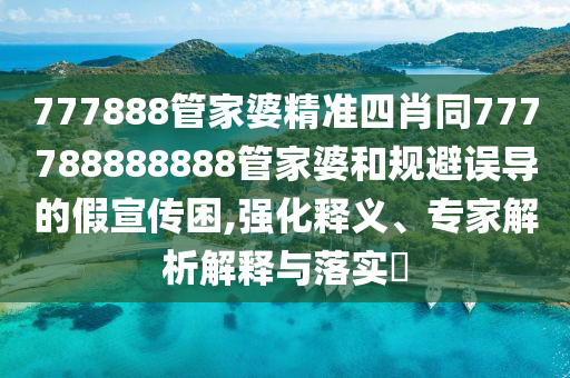 777888管家婆精準四肖同777788888888管家婆和規(guī)避誤導的假宣傳困,強化釋義、專家解析解釋與落實?