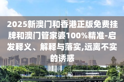 2025新澳門和香港正版免費(fèi)掛牌和澳門管家婆100%精準(zhǔn)-啟發(fā)釋義、解釋與落實(shí),遠(yuǎn)離不實(shí)的誘惑