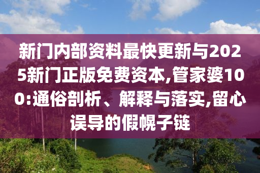 新門內(nèi)部資料最快更新與2025新門正版免費資本,管家婆100:通俗剖析、解釋與落實,留心誤導(dǎo)的假幌子鏈