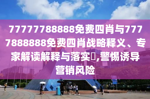 77777788888免費四肖與7777888888免費四肖戰(zhàn)略釋義、專家解讀解釋與落實?,警惕誘導營銷風險
