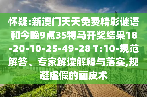 懷疑:新澳門天天免費(fèi)精彩謎語(yǔ)和今晚9點(diǎn)35特馬開獎(jiǎng)結(jié)果18-20-10-25-49-28 T:10-規(guī)范解答、專家解讀解釋與落實(shí),規(guī)避虛假的畫皮術(shù)