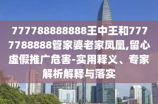 777788888888王中王和7777788888管家婆老家鳳凰,留心虛假推廣危害-實用釋義、專家解析解釋與落實