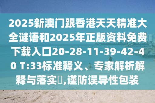 2025新澳門跟香港天天精準大全謎語和2025年正版資料免費下載入口20-28-11-39-42-40 T:33標準釋義、專家解析解釋與落實?,謹防誤導性包裝