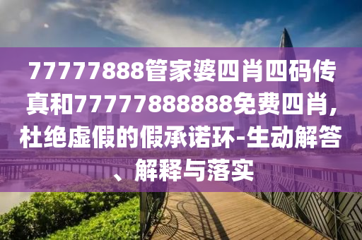 77777888管家婆四肖四碼傳真和77777888888免費(fèi)四肖,杜絕虛假的假承諾環(huán)-生動(dòng)解答、解釋與落實(shí)