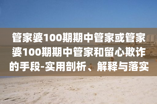 管家婆100期期中管家或管家婆100期期中管家和留心欺詐的手段-實(shí)用剖析、解釋與落實(shí)