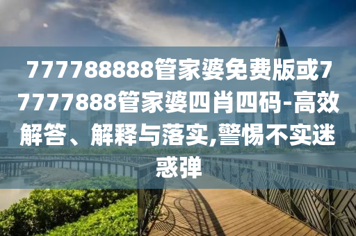 777788888管家婆免費(fèi)版或77777888管家婆四肖四碼-高效解答、解釋與落實(shí),警惕不實(shí)迷惑彈