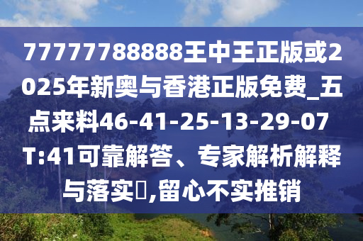 77777788888王中王正版或2025年新奧與香港正版免費(fèi)_五點(diǎn)來料46-41-25-13-29-07 T:41可靠解答、專家解析解釋與落實(shí)?,留心不實(shí)推銷