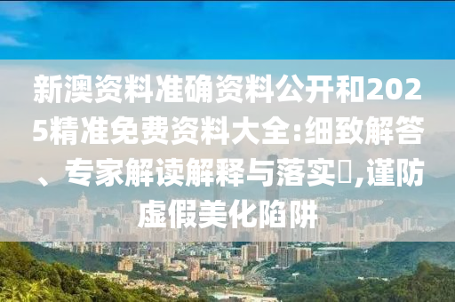 新澳資料準確資料公開和2025精準免費資料大全:細致解答、專家解讀解釋與落實?,謹防虛假美化陷阱