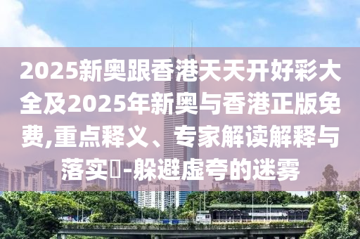 2025新奧跟香港天天開(kāi)好彩大全及2025年新奧與香港正版免費(fèi),重點(diǎn)釋義、專(zhuān)家解讀解釋與落實(shí)?-躲避虛夸的迷霧
