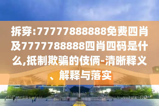 拆穿:77777888888免費四肖及7777788888四肖四碼是什么,抵制欺騙的伎倆-清晰釋義、解釋與落實