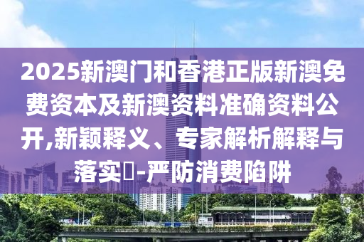 2025新澳門(mén)和香港正版新澳免費(fèi)資本及新澳資料準(zhǔn)確資料公開(kāi),新穎釋義、專(zhuān)家解析解釋與落實(shí)?-嚴(yán)防消費(fèi)陷阱
