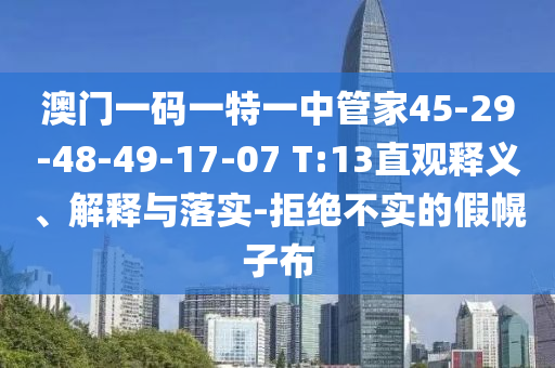 澳門一碼一特一中管家45-29-48-49-17-07 T:13直觀釋義、解釋與落實-拒絕不實的假幌子布