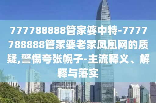 777788888管家婆中特-7777788888管家婆老家鳳凰網(wǎng)的質(zhì)疑,警惕夸張幌子-主流釋義、解釋與落實(shí)
