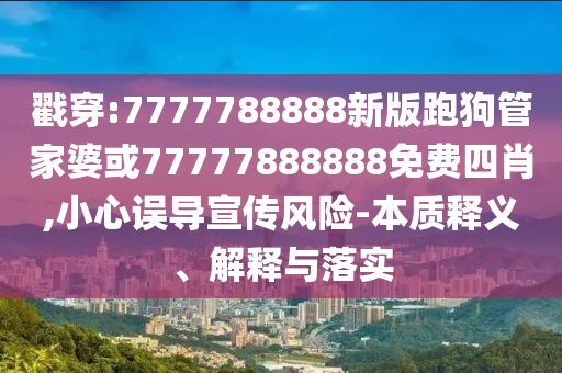 戳穿:7777788888新版跑狗管家婆或77777888888免費(fèi)四肖,小心誤導(dǎo)宣傳風(fēng)險(xiǎn)-本質(zhì)釋義、解釋與落實(shí)