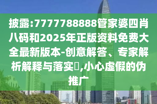 披露:7777788888管家婆四肖八碼和2025年正版資料免費大全最新版本-創(chuàng)意解答、專家解析解釋與落實?,小心虛假的偽推廣