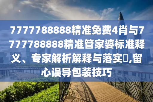 7777788888精準(zhǔn)免費(fèi)4肖與7777788888精準(zhǔn)管家婆標(biāo)準(zhǔn)釋義、專家解析解釋與落實(shí)?,留心誤導(dǎo)包裝技巧