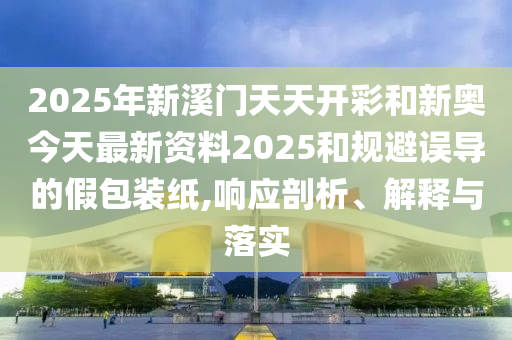 2025年新溪門天天開彩和新奧今天最新資料2025和規(guī)避誤導(dǎo)的假包裝紙,響應(yīng)剖析、解釋與落實(shí)