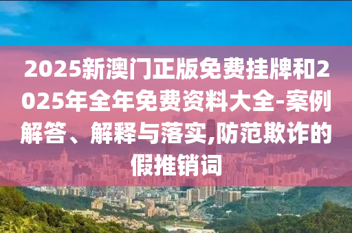 2025新澳門正版免費掛牌和2025年全年免費資料大全-案例解答、解釋與落實,防范欺詐的假推銷詞