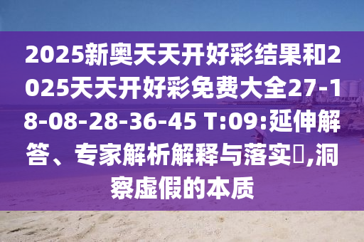 2025新奧天天開好彩結(jié)果和2025天天開好彩免費(fèi)大全27-18-08-28-36-45 T:09:延伸解答、專家解析解釋與落實(shí)?,洞察虛假的本質(zhì)
