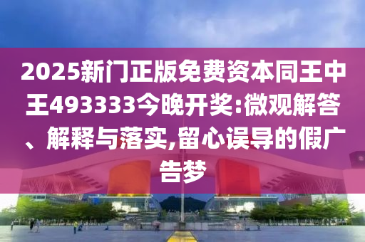 2025新門正版免費資本同王中王493333今晚開獎:微觀解答、解釋與落實,留心誤導(dǎo)的假廣告夢