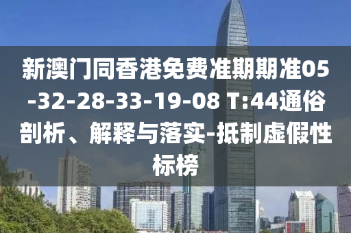 新澳門同香港免費(fèi)準(zhǔn)期期準(zhǔn)05-32-28-33-19-08 T:44通俗剖析、解釋與落實(shí)-抵制虛假性標(biāo)榜