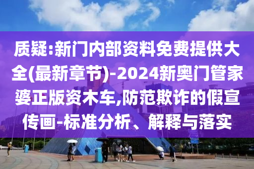 質(zhì)疑:新門內(nèi)部資料免費(fèi)提供大全(最新章節(jié))-2024新奧門管家婆正版資木車,防范欺詐的假宣傳畫-標(biāo)準(zhǔn)分析、解釋與落實(shí)