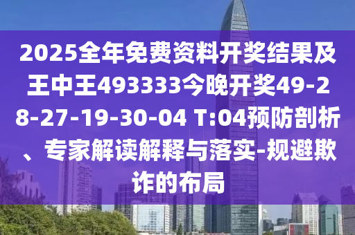 2025全年免費(fèi)資料開(kāi)獎(jiǎng)結(jié)果及王中王493333今晚開(kāi)獎(jiǎng)49-28-27-19-30-04 T:04預(yù)防剖析、專家解讀解釋與落實(shí)-規(guī)避欺詐的布局