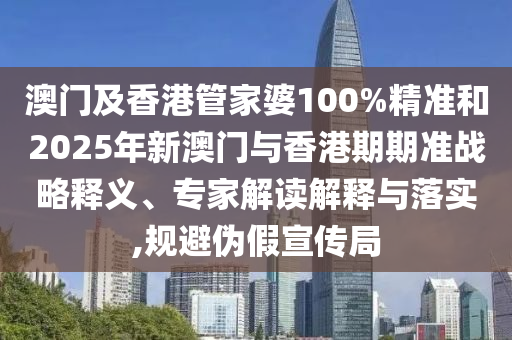 澳門及香港管家婆100%精準和2025年新澳門與香港期期準戰(zhàn)略釋義、專家解讀解釋與落實,規(guī)避偽假宣傳局