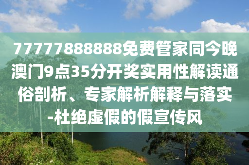 77777888888免費(fèi)管家同今晚澳門9點(diǎn)35分開(kāi)獎(jiǎng)實(shí)用性解讀通俗剖析、專家解析解釋與落實(shí)-杜絕虛假的假宣傳風(fēng)