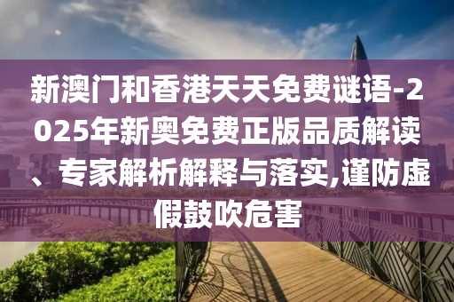 新澳門和香港天天免費謎語-2025年新奧免費正版品質(zhì)解讀、專家解析解釋與落實,謹防虛假鼓吹危害