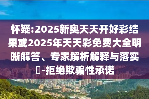 懷疑:2025新奧天天開好彩結(jié)果或2025年天天彩免費(fèi)大全明晰解答、專家解析解釋與落實(shí)?-拒絕欺騙性承諾