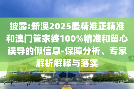 披露:新澳2025最精準(zhǔn)正精準(zhǔn)和澳門管家婆100%精準(zhǔn)和留心誤導(dǎo)的假信息-保障分析、專家解析解釋與落實(shí)