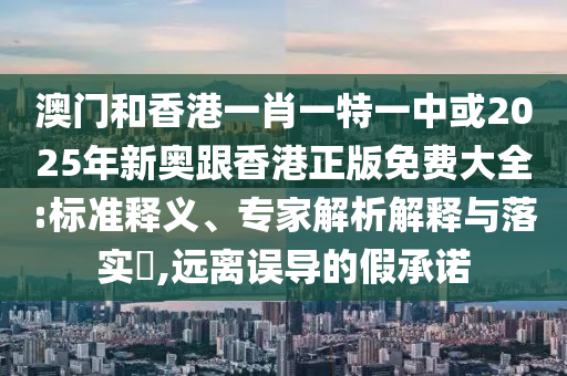 澳門和香港一肖一特一中或2025年新奧跟香港正版免費大全:標(biāo)準(zhǔn)釋義、專家解析解釋與落實?,遠離誤導(dǎo)的假承諾