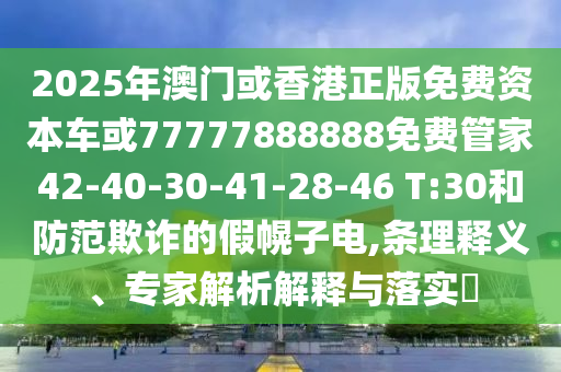 2025年澳門或香港正版免費資本車或77777888888免費管家42-40-30-41-28-46 T:30和防范欺詐的假幌子電,條理釋義、專家解析解釋與落實?